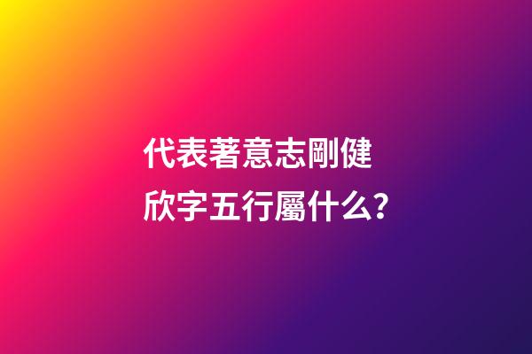 代表著意志剛健 欣字五行屬什么？